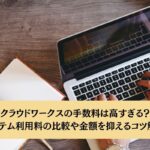 クラウドワークスの手数料は高すぎる？システム利用料の比較や金額を抑えるコツ解説！